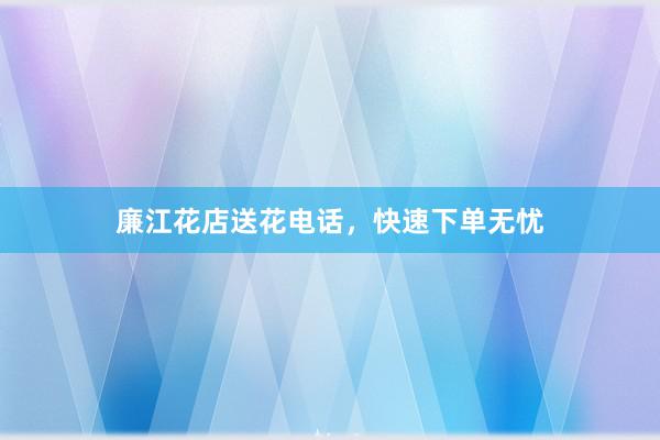 廉江花店送花电话,快速下单无忧