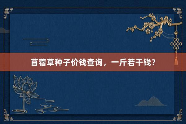 苜蓿草种子价钱查询，一斤若干钱？