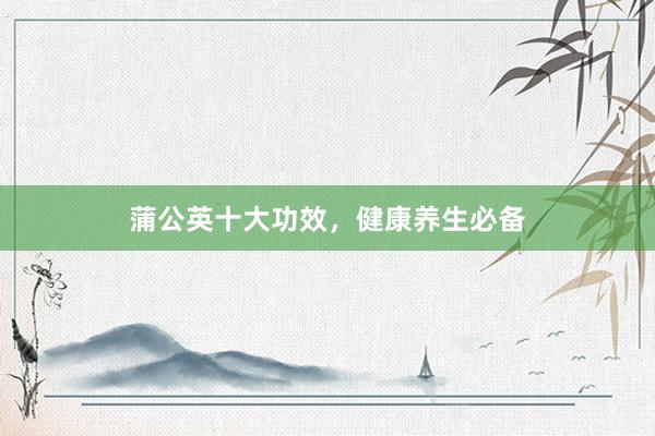蒲公英十大功效，健康养生必备
