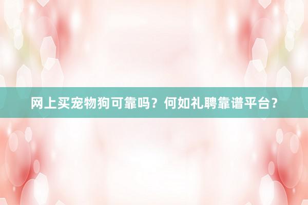 网上买宠物狗可靠吗？何如礼聘靠谱平台？