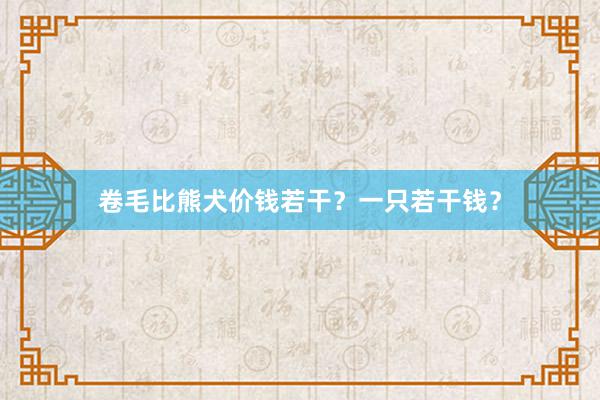 卷毛比熊犬价钱若干？一只若干钱？
